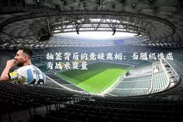 抽签背后的竞技真相:当随机性成为战术变量