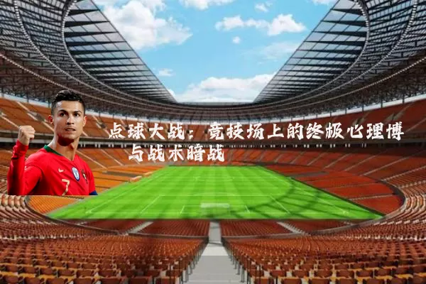 点球大战：竞技场上的终极心理博弈与战术暗战