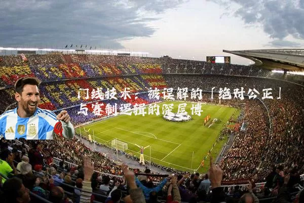 门线技术:被误解的「绝对公正」与赛制逻辑的深层博弈