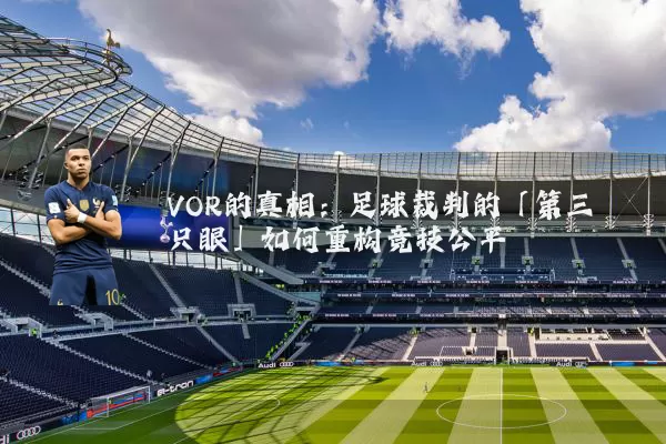 VOR的真相：足球裁判的「第三只眼」如何重构竞技公平