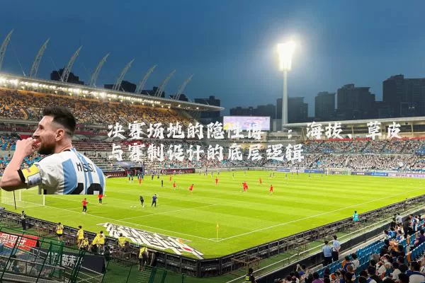 决赛场地的隐性博弈:海拔、草皮与赛制设计的底层逻辑