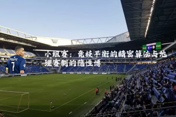 小组赛：竞技平衡的精密算法与地理赛制的隐性博弈