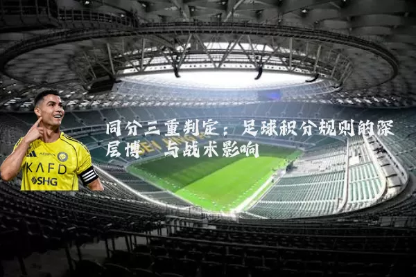 同分三重判定:足球积分规则的深层博弈与战术影响