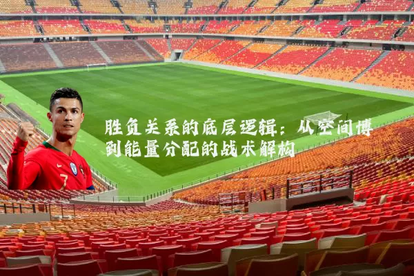 胜负关系的底层逻辑：从空间博弈到能量分配的战术解构
