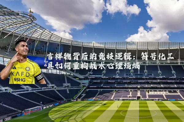 吉祥物背后的竞技逻辑：符号化工具如何重构战术心理场域