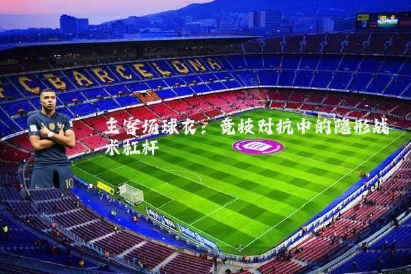 主客场球衣:竞技对抗中的隐形战术杠杆
