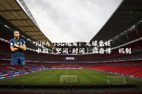 FIFA TSG视角：足球竞技中的「空间-时间」动态博弈机制