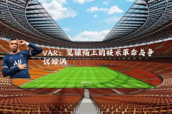 VAR：足球场上的技术革命与争议漩涡