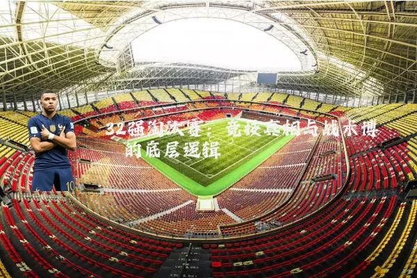 32强淘汰赛:竞技真相与战术博弈的底层逻辑